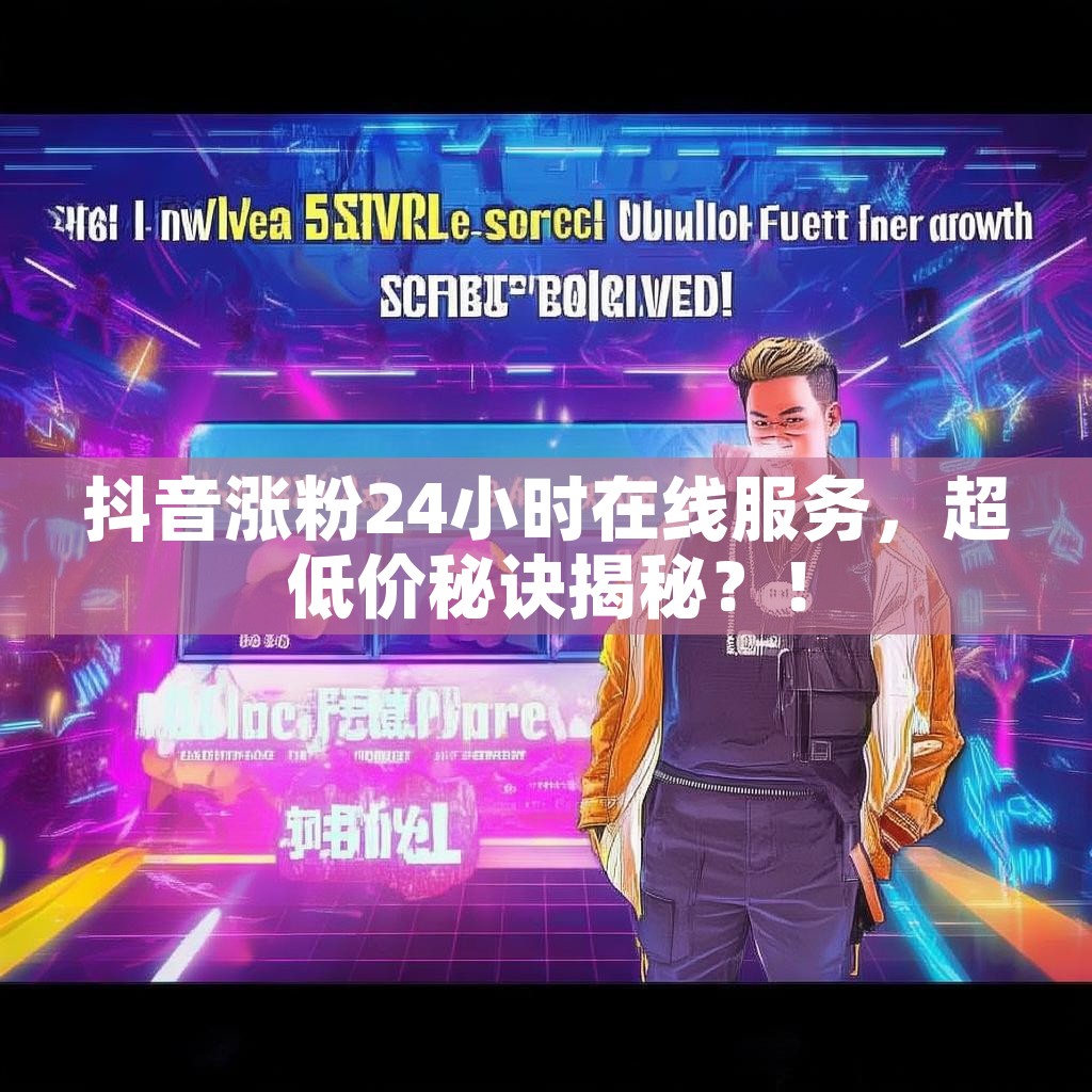 抖音涨粉24小时在线服务，超低价秘诀揭秘？！