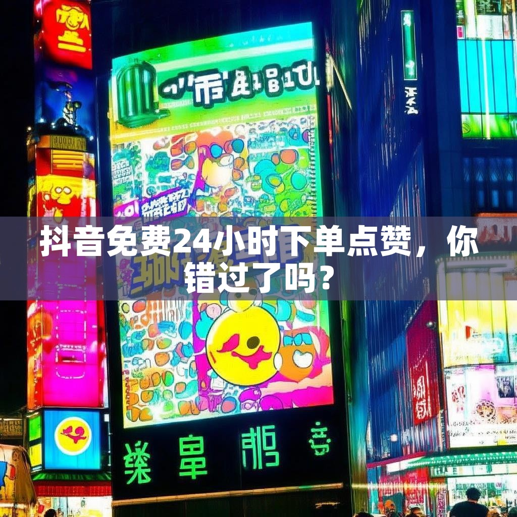 抖音免费24小时下单点赞，你错过了吗？