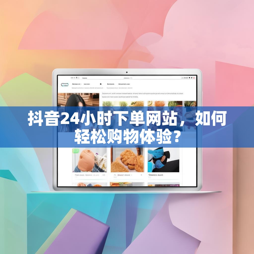 抖音24小时下单网站，如何轻松购物体验？