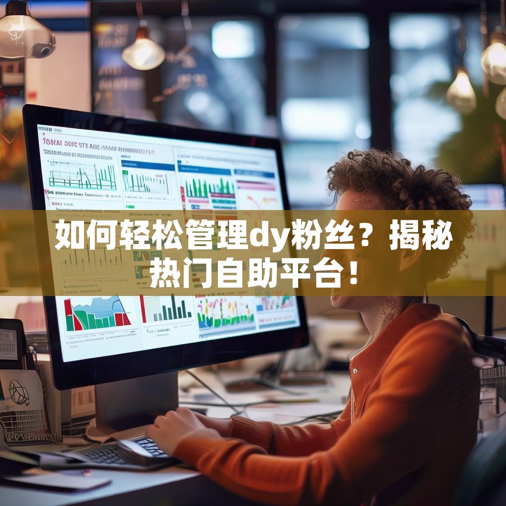 如何轻松管理dy粉丝？揭秘热门自助平台！