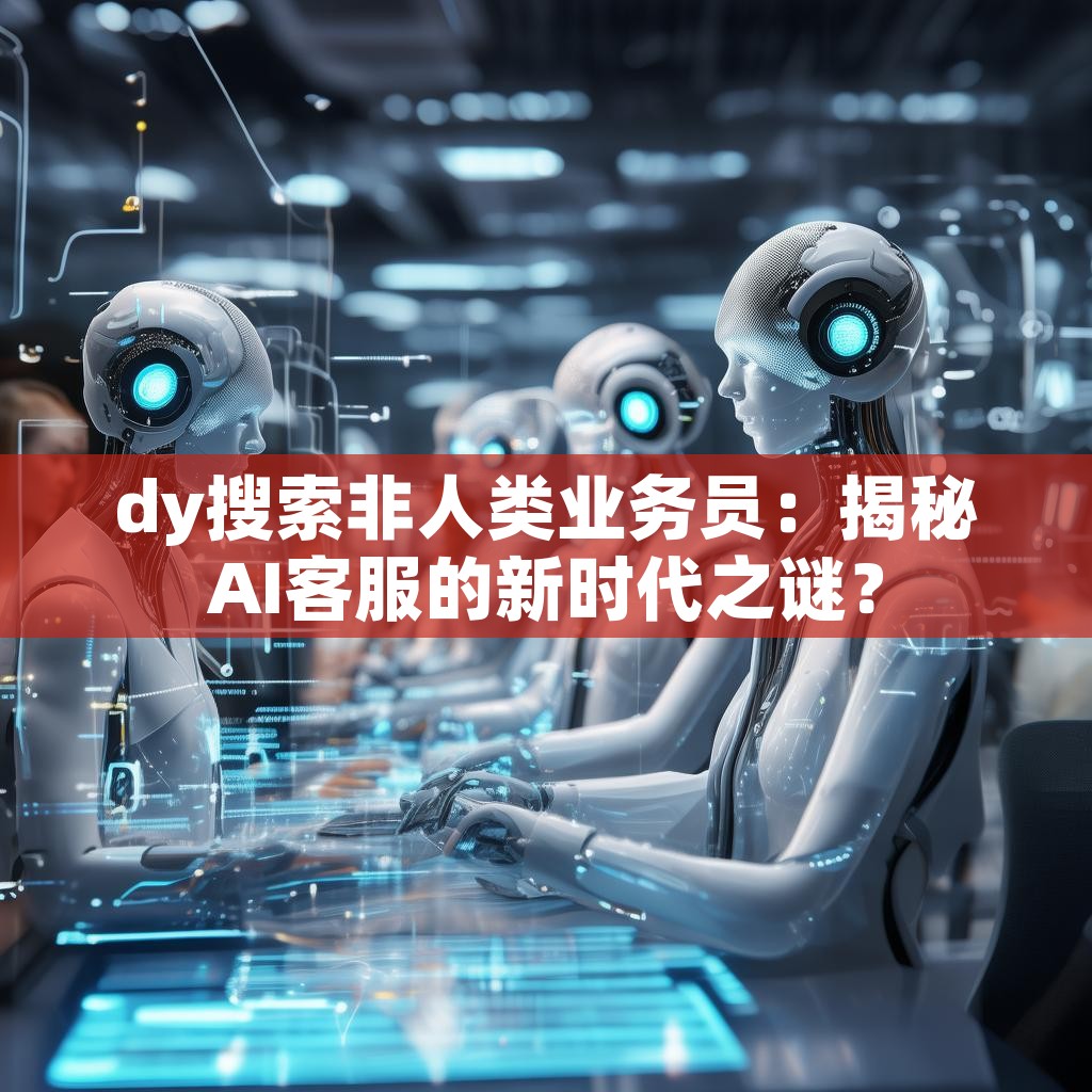 dy搜索非人类业务员：揭秘AI客服的新时代之谜？