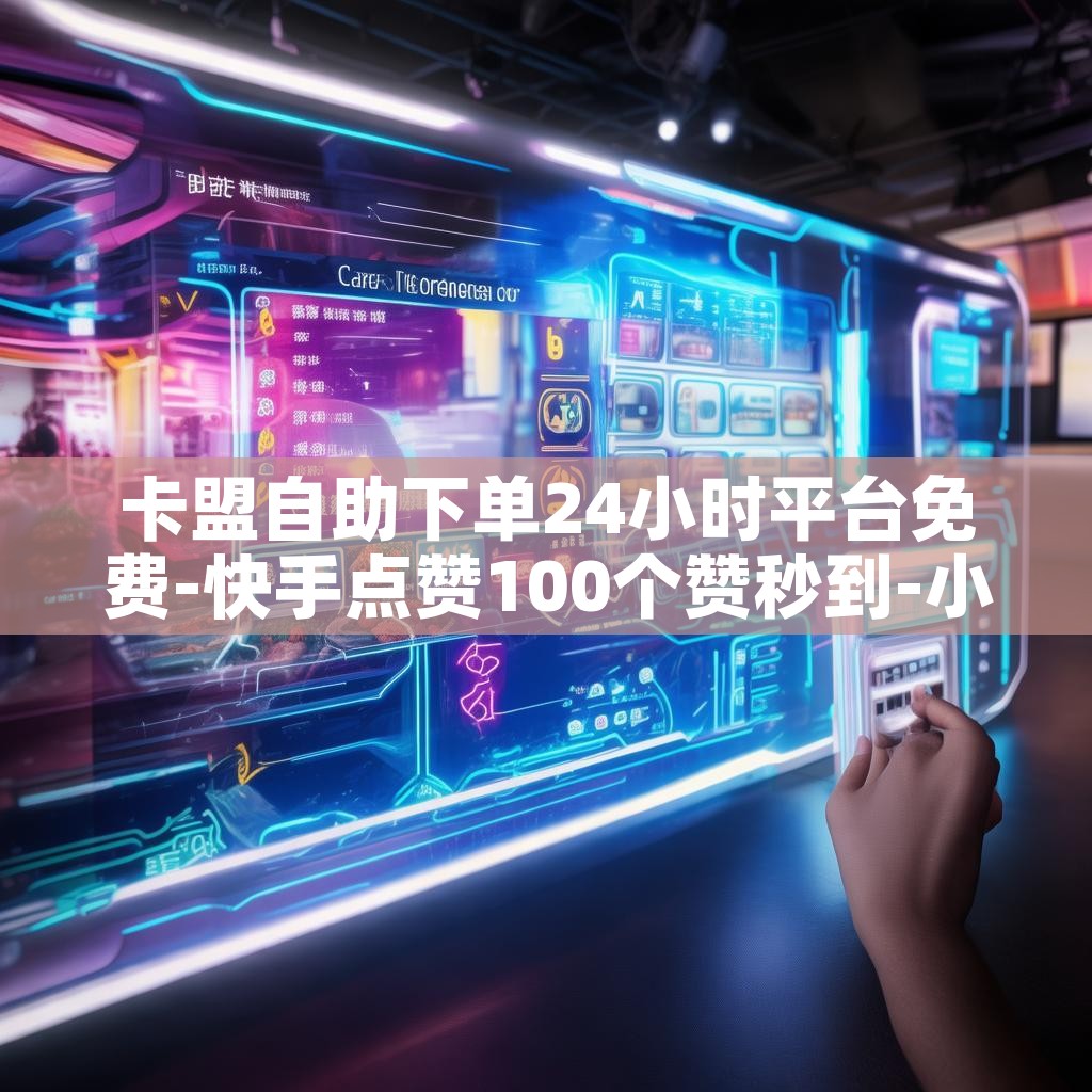 卡盟自助下单24小时平台免费-快手点赞100个赞秒到-小红书点赞自助