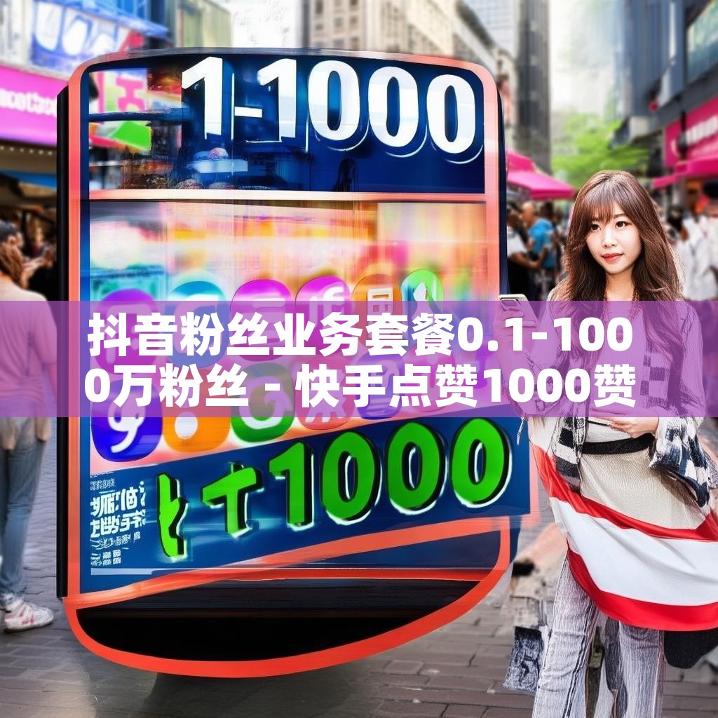 抖音粉丝业务套餐0.1-1000万粉丝 - 快手点赞1000赞 - 抖音粉丝真人业务下单