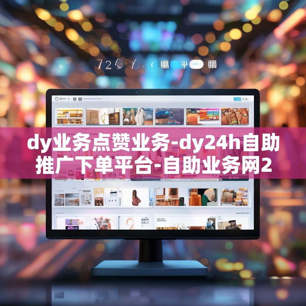 dy业务点赞业务-dy24h自助推广下单平台-自助业务网24小时自助下单商城