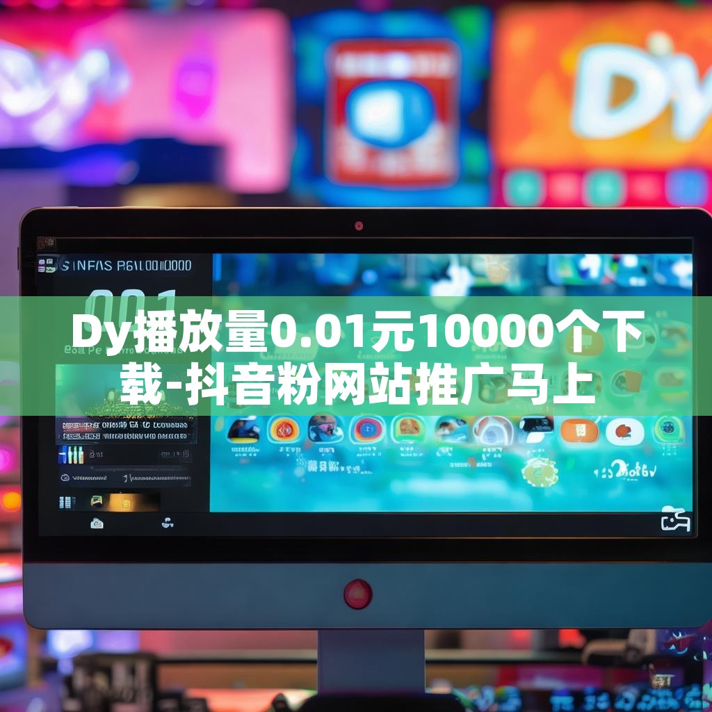 Dy播放量0.01元10000个下载-抖音粉网站推广马上