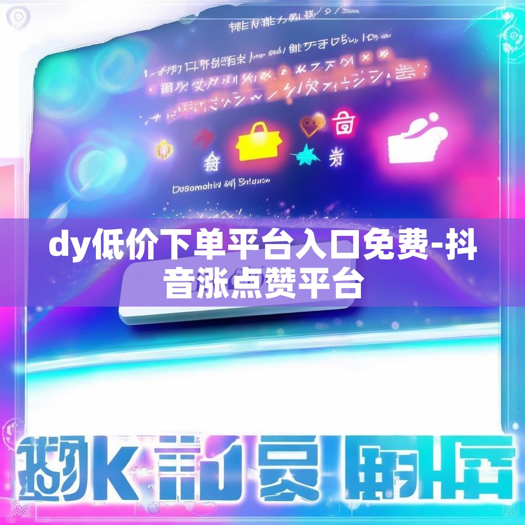 dy低价下单平台入口免费-抖音涨点赞平台
