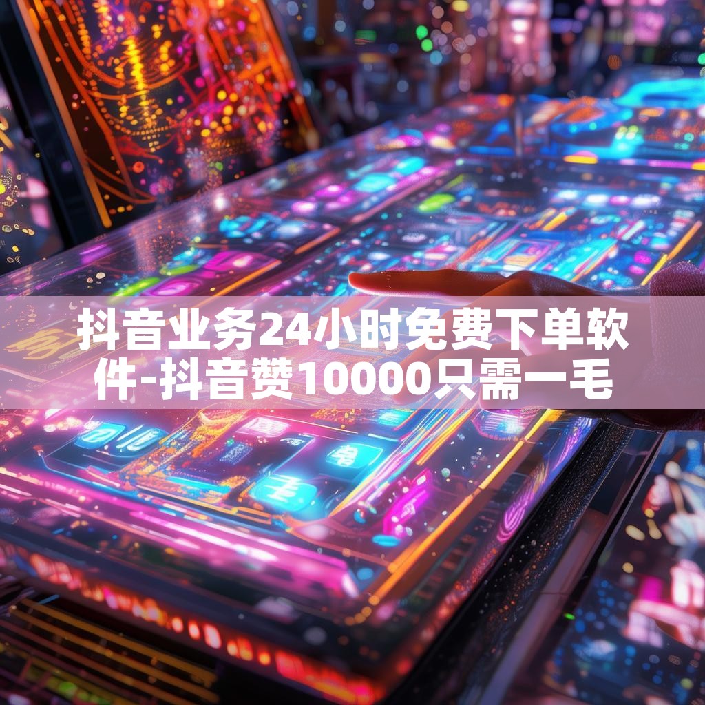 抖音业务24小时免费下单软件-抖音赞10000只需一毛 抖音业务24小时免费下单软件-抖音赞10000只需一毛