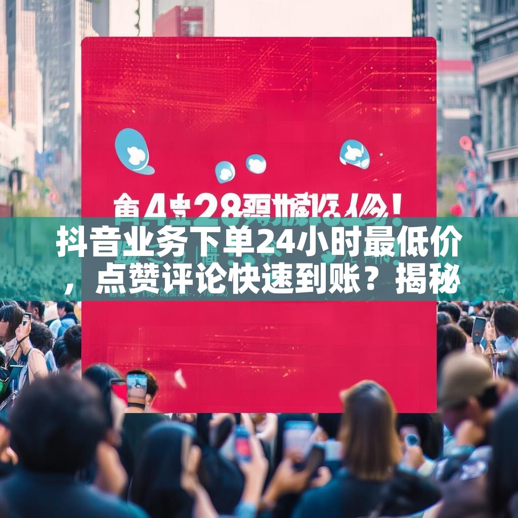 抖音业务下单24小时最低价，点赞评论快速到账？揭秘最佳优惠策略！