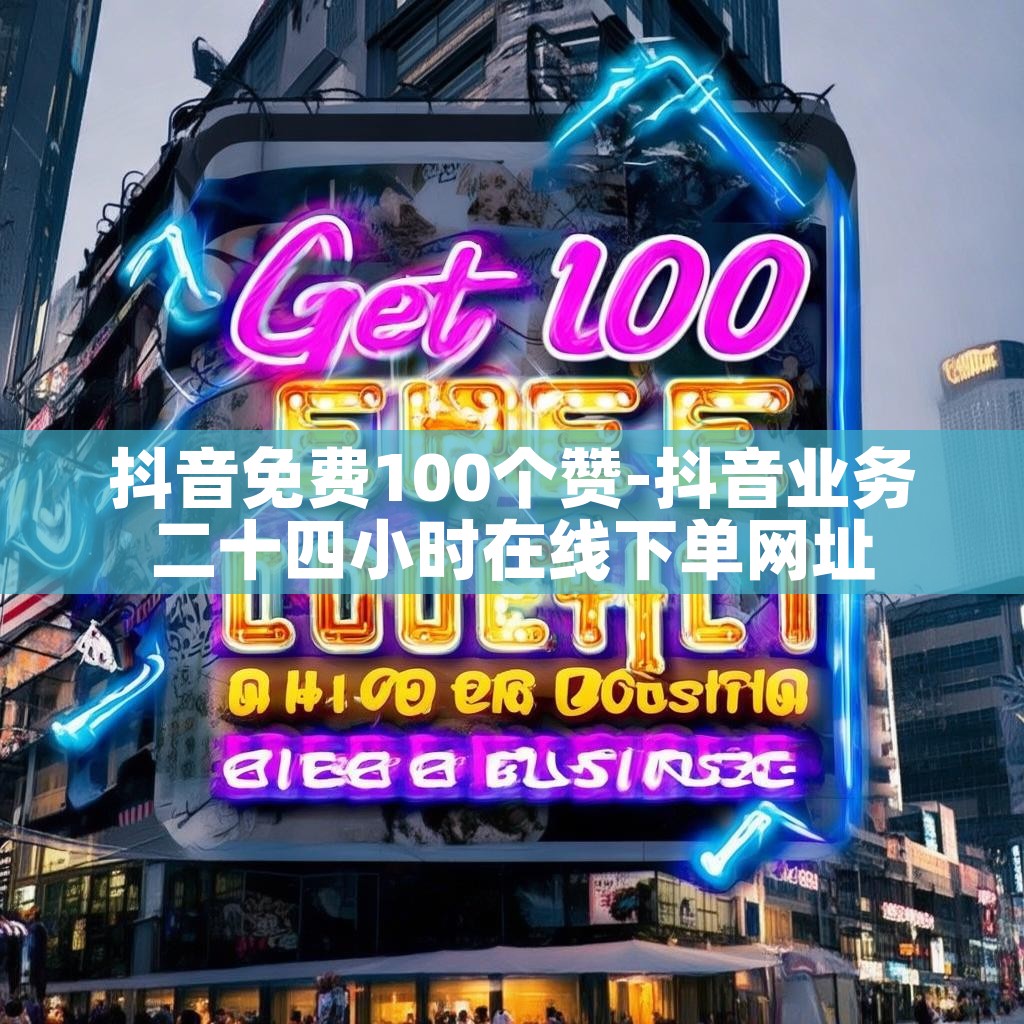 抖音免费100个赞-抖音业务二十四小时在线下单网址 抖音免费100个赞-抖音业务二十四小时在线下单网址