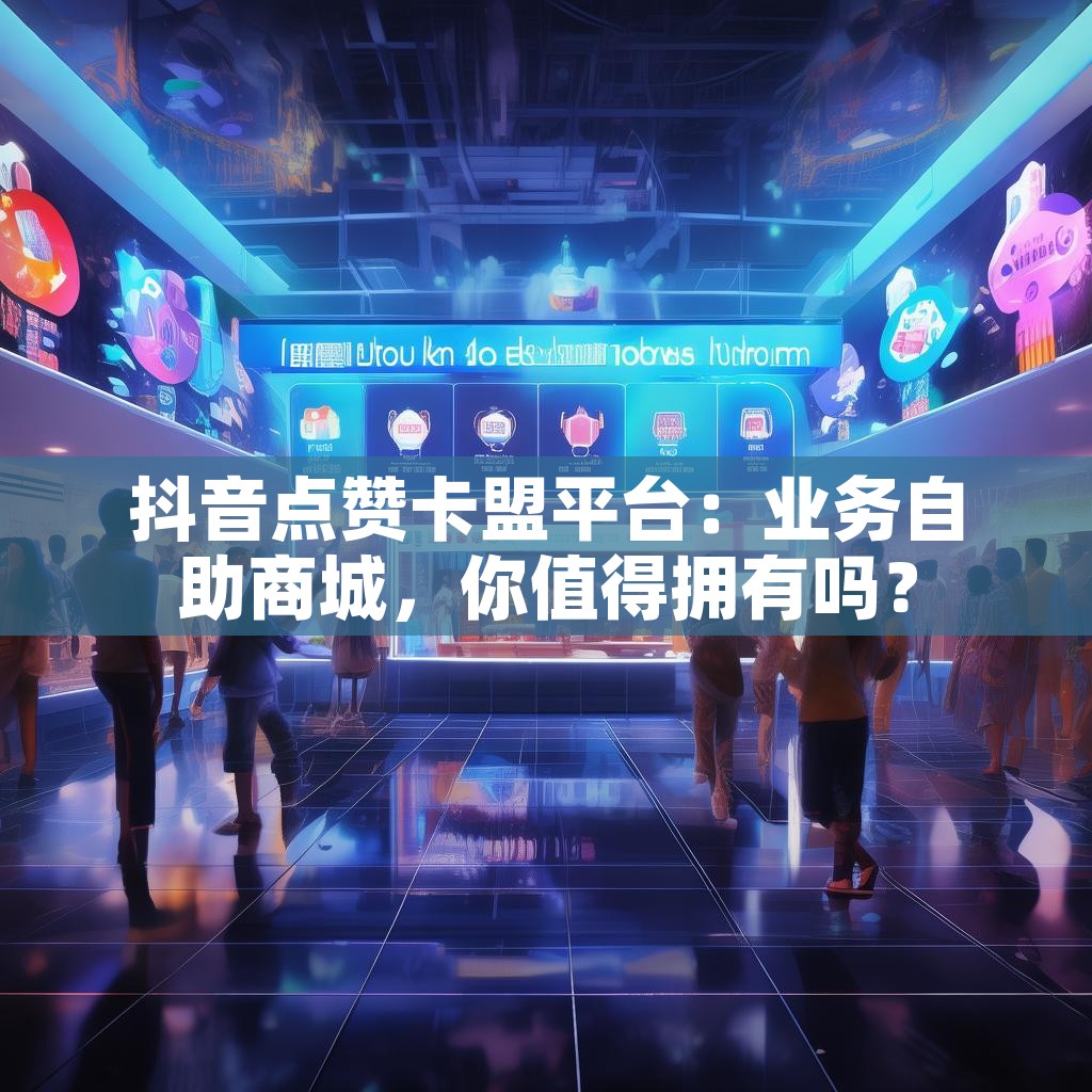 抖音点赞卡盟平台：业务自助商城，你值得拥有吗？