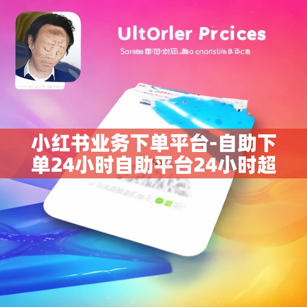 小红书业务下单平台-自助下单24小时自助平台24小时超低价
