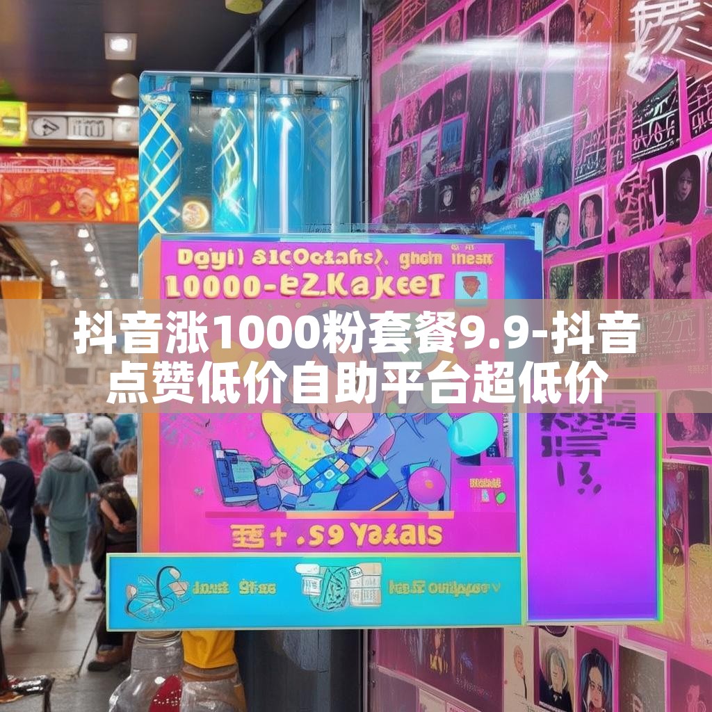 抖音涨1000粉套餐9.9-抖音点赞低价自助平台超低价