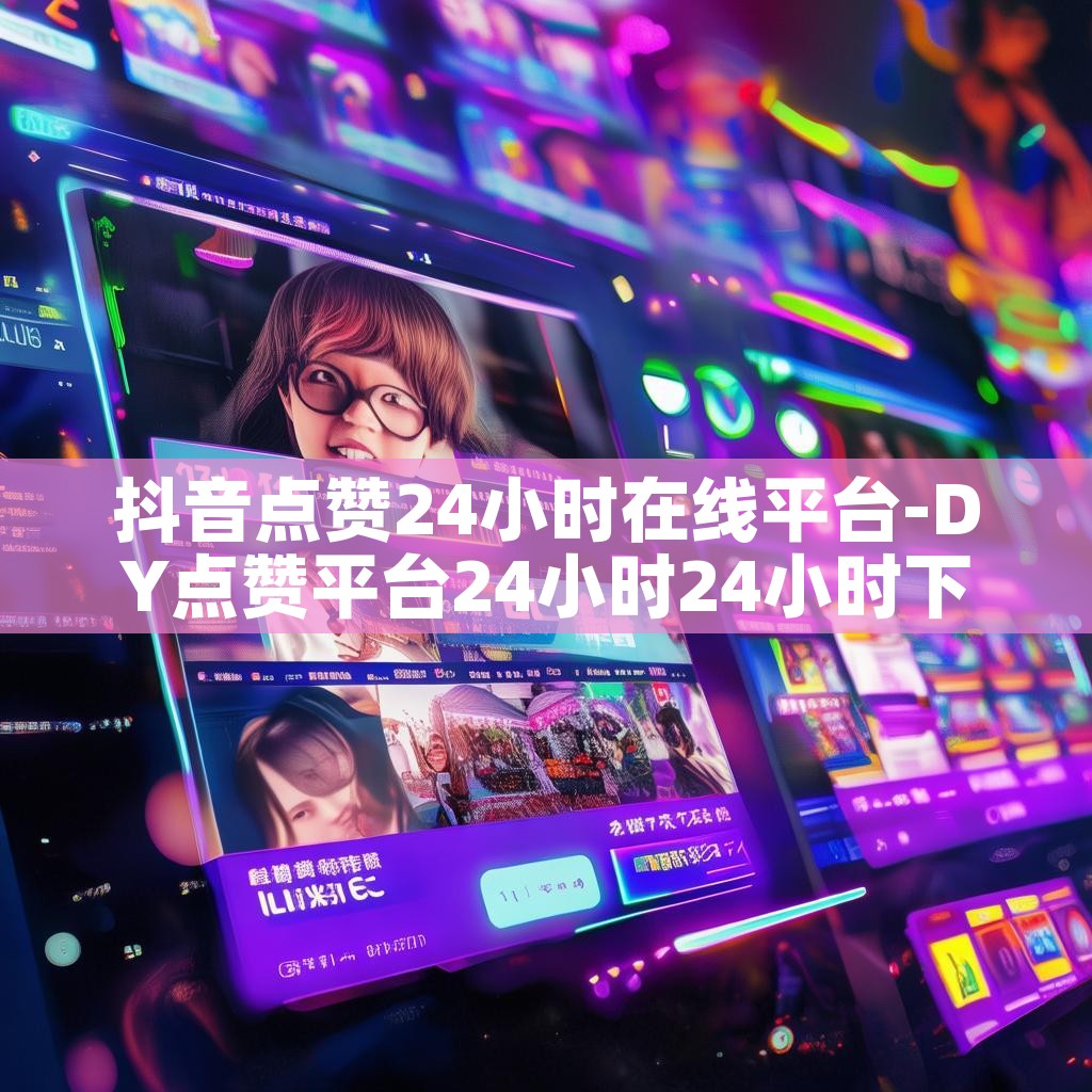 抖音点赞24小时在线平台-DY点赞平台24小时24小时下单平台秒到账