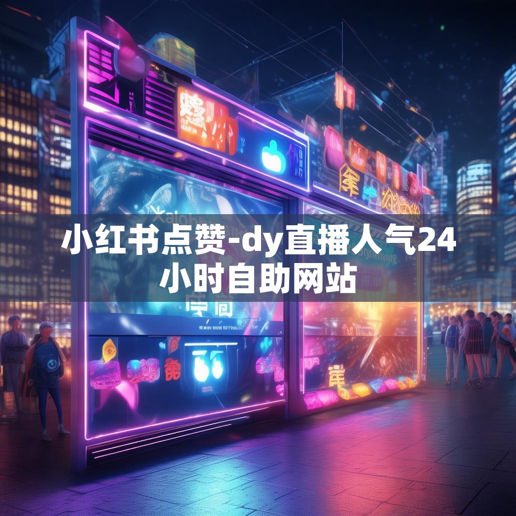 小红书点赞-dy直播人气24小时自助网站 小红书点赞-dy直播人气24小时自助网站