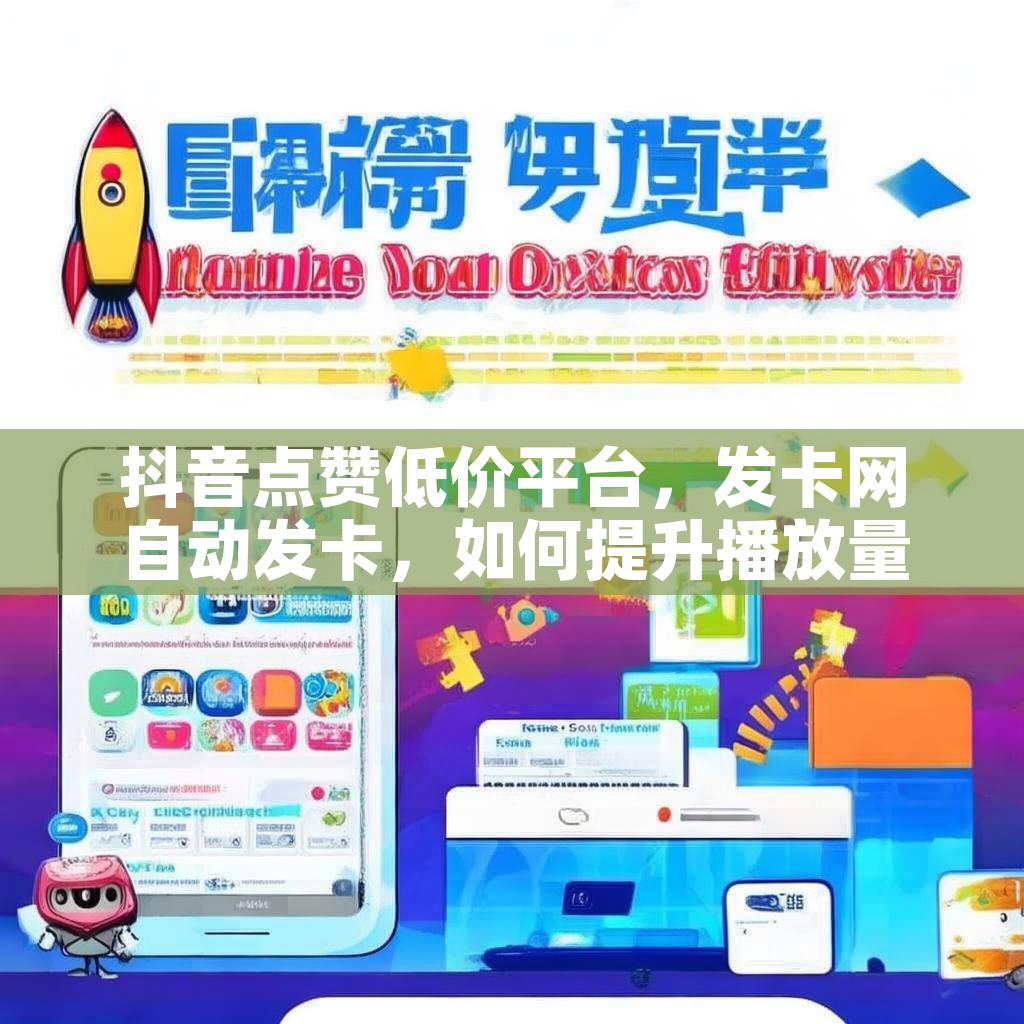 抖音点赞低价平台，发卡网自动发卡，如何提升播放量？