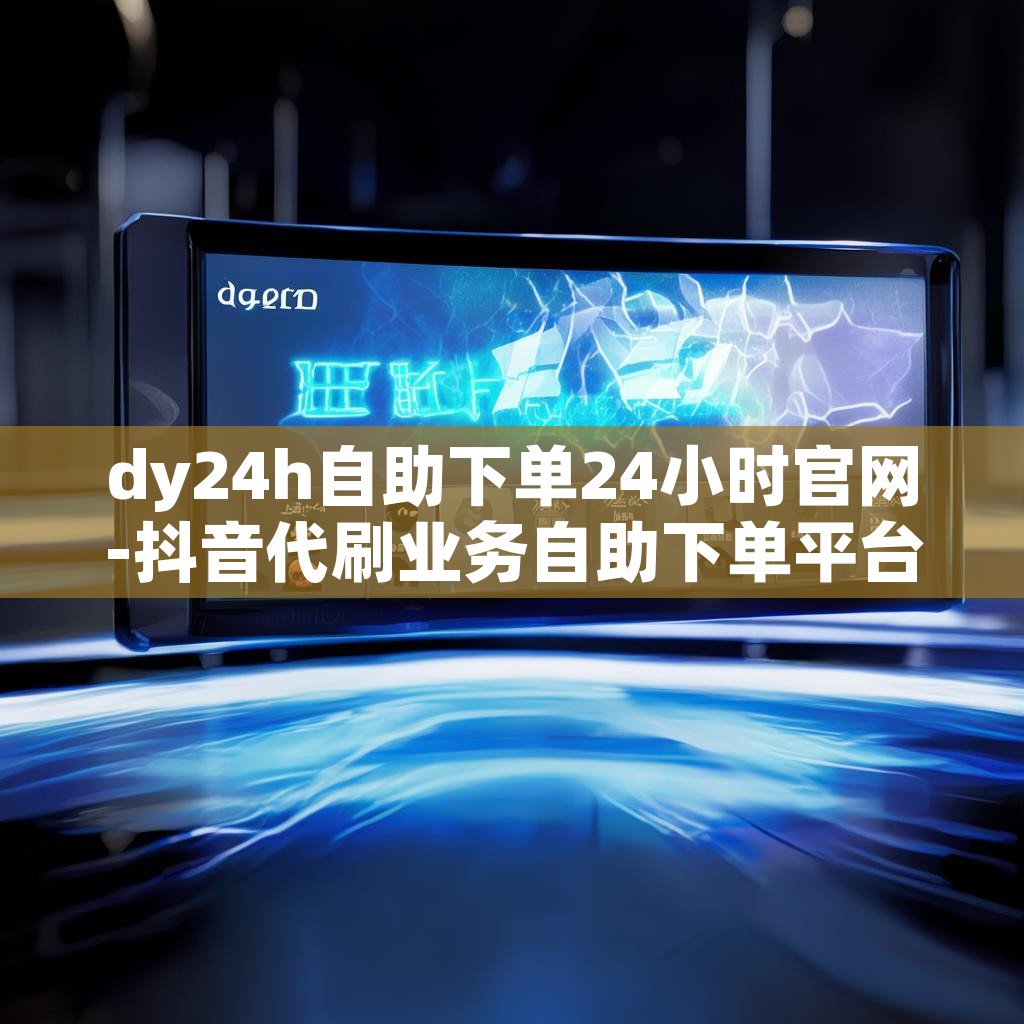 dy24h自助下单24小时官网-抖音代刷业务自助下单平台