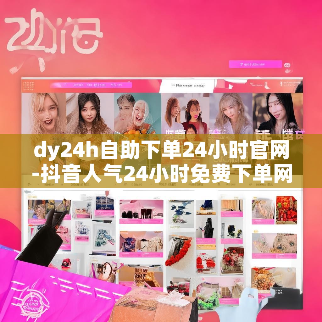 dy24h自助下单24小时官网-抖音人气24小时免费下单网址