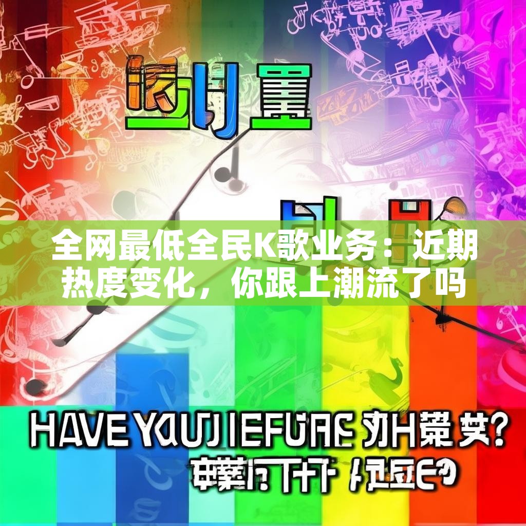 全网最低全民K歌业务：近期热度变化，你跟上潮流了吗？