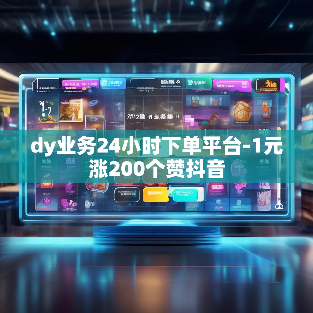 dy业务24小时下单平台-1元涨200个赞抖音