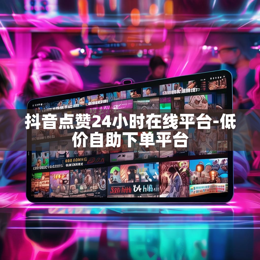 抖音点赞24小时在线平台-低价自助下单平台