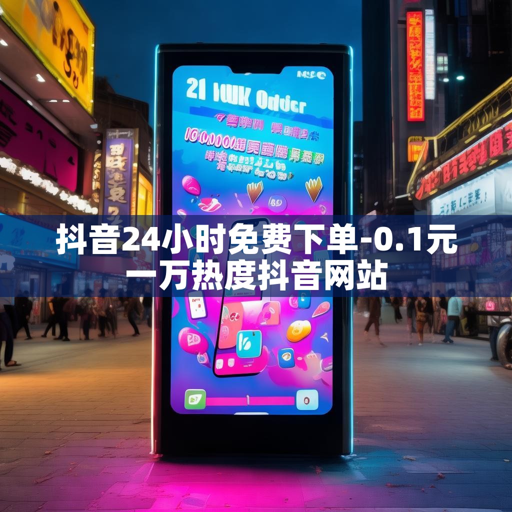 抖音24小时免费下单-0.1元一万热度抖音网站