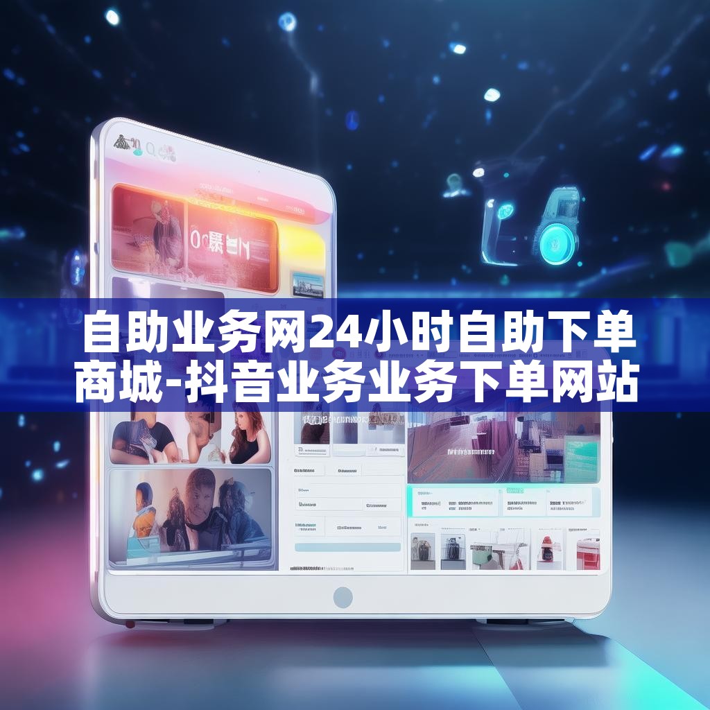 自助业务网24小时自助下单商城-抖音业务业务下单网站 自助业务网24小时自助下单商城-抖音业务业务下单网站