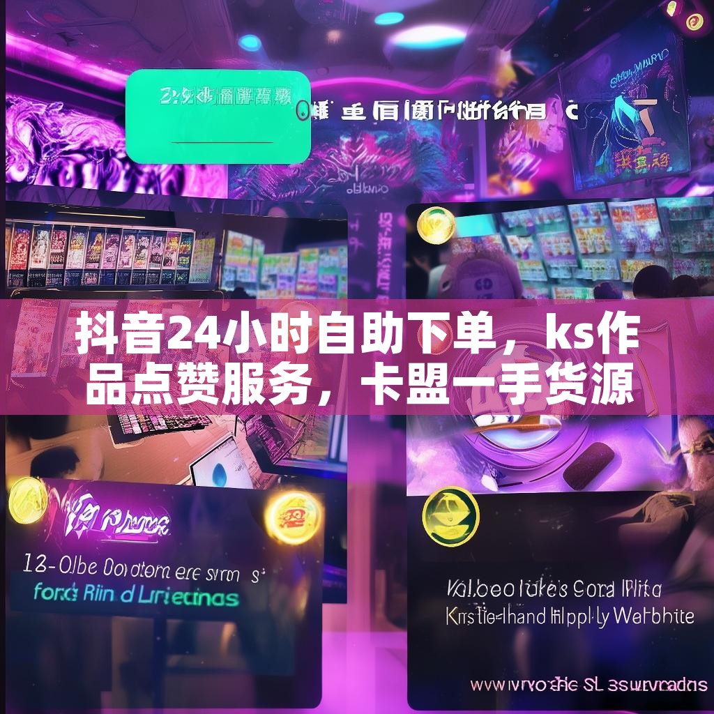 抖音24小时自助下单，ks作品点赞服务，卡盟一手货源网站，你了解吗？