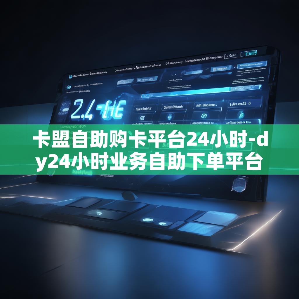 卡盟自助购卡平台24小时-dy24小时业务自助下单平台网站