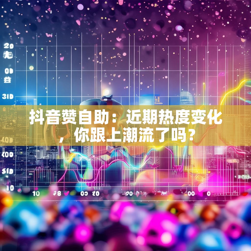 抖音赞自助：近期热度变化，你跟上潮流了吗？