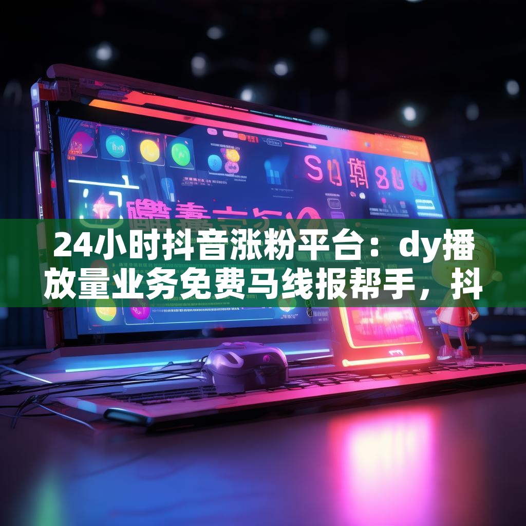 24小时抖音涨粉平台：dy播放量业务免费马线报帮手，抖音点赞充值真的靠谱吗？