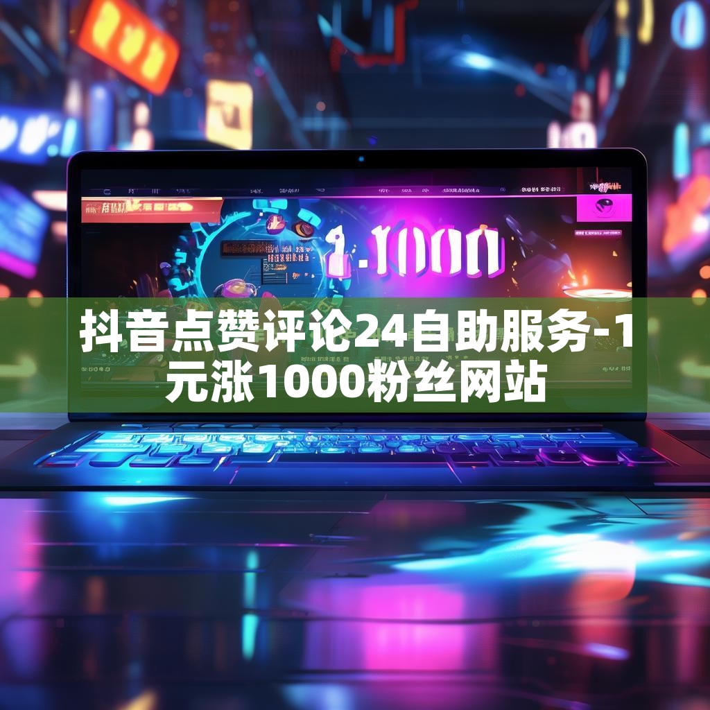 抖音点赞评论24自助服务-1元涨1000粉丝网站