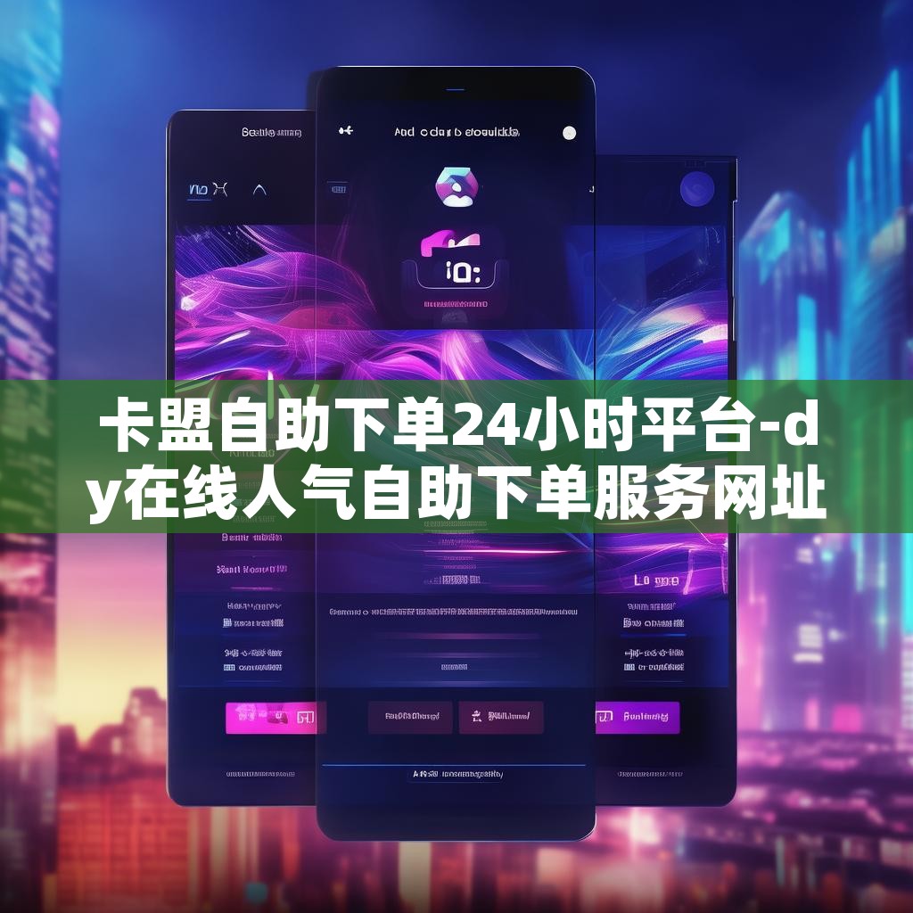 卡盟自助下单24小时平台-dy在线人气自助下单服务网址秒到账