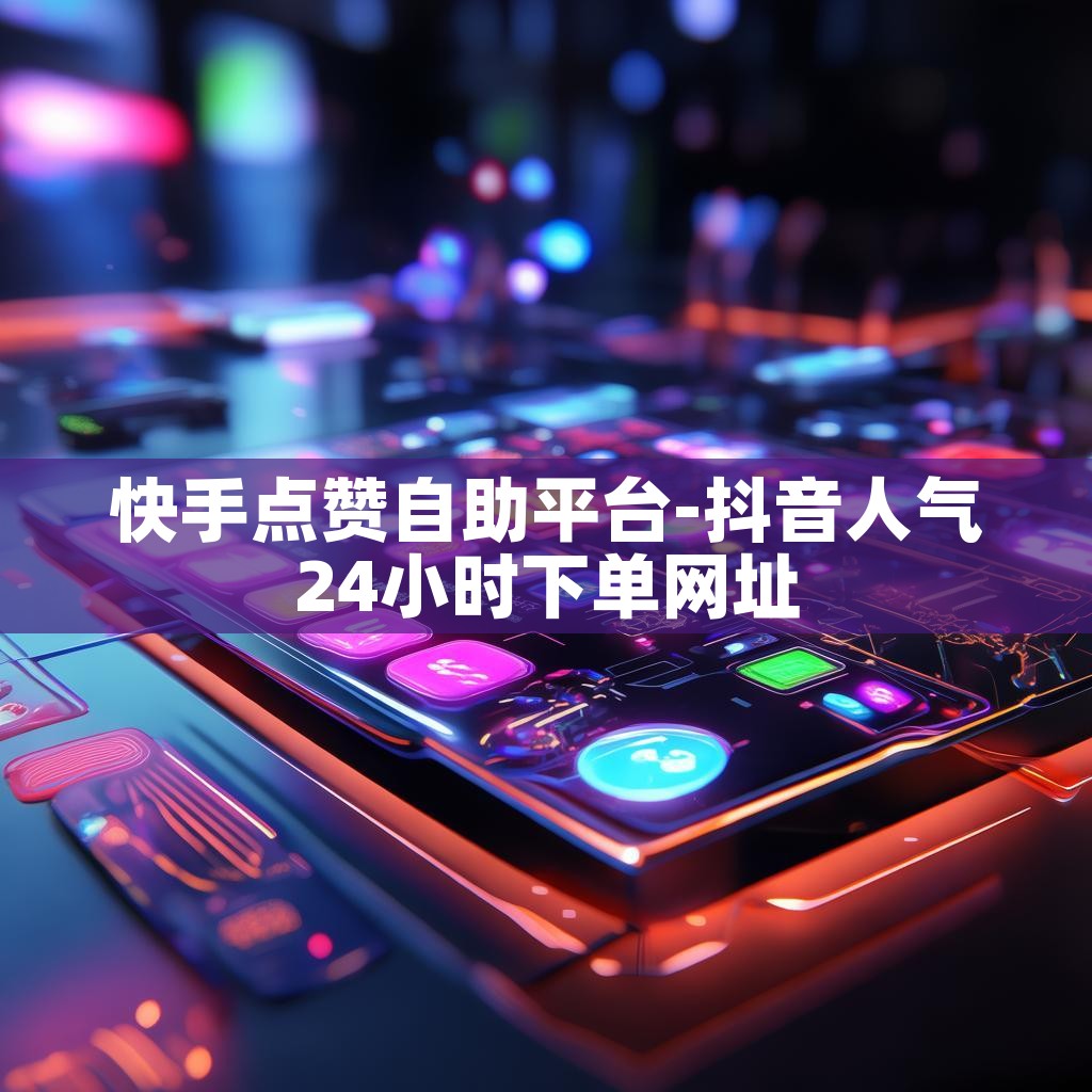 快手点赞自助平台-抖音人气24小时下单网址