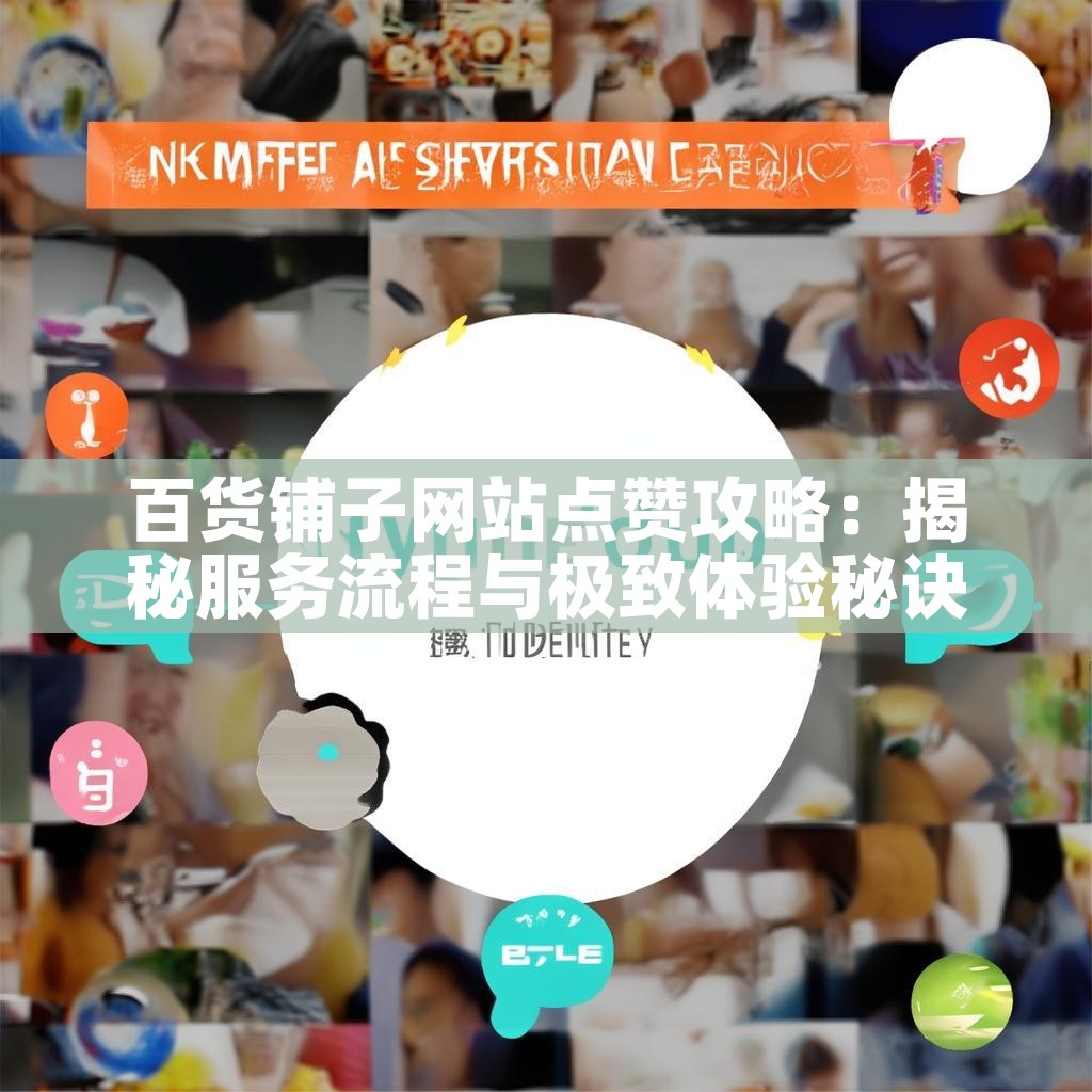 百货铺子网站点赞攻略：揭秘服务流程与极致体验秘诀？