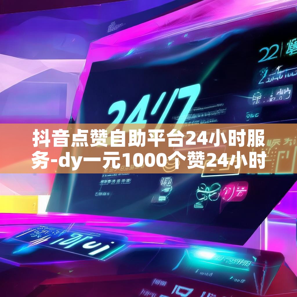 抖音点赞自助平台24小时服务-dy一元1000个赞24小时自助平台